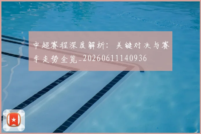 中超赛程深度解析：关键对决与赛季走势全览_20260611140936