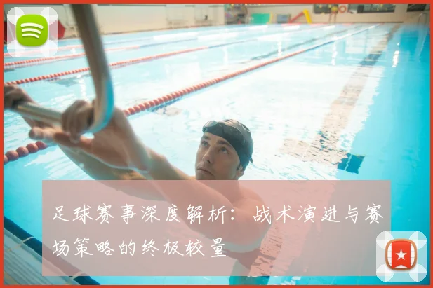 足球赛事深度解析:战术演进与赛场策略的终极较量