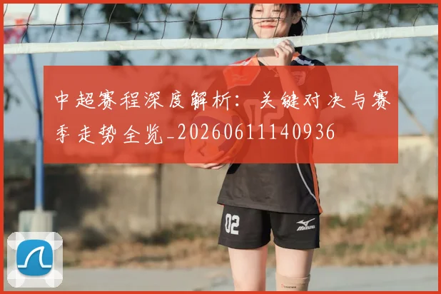 中超赛程深度解析：关键对决与赛季走势全览_20260611140936