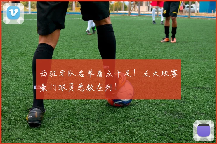 西班牙队名单看点十足！五大联赛豪门球员悉数在列！
