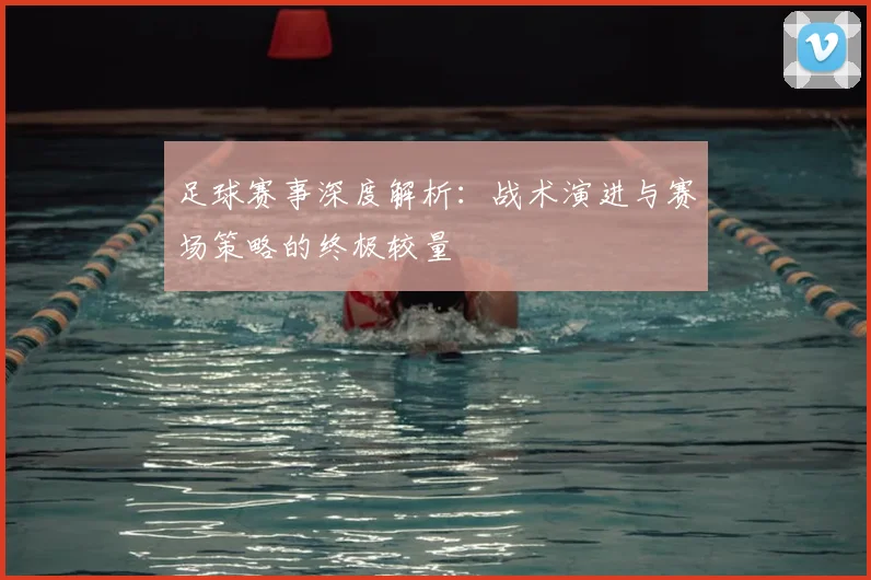 足球赛事深度解析:战术演进与赛场策略的终极较量