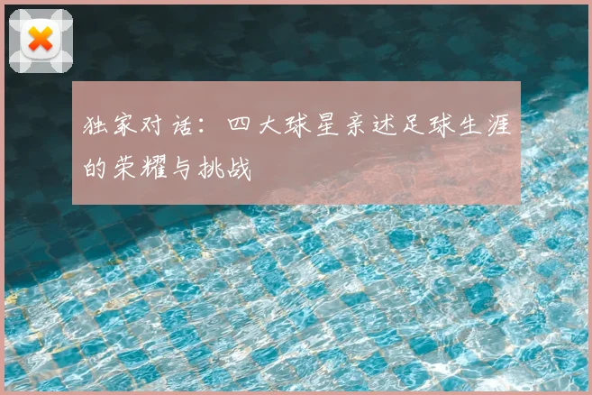 独家对话:四大球星亲述足球生涯的荣耀与挑战