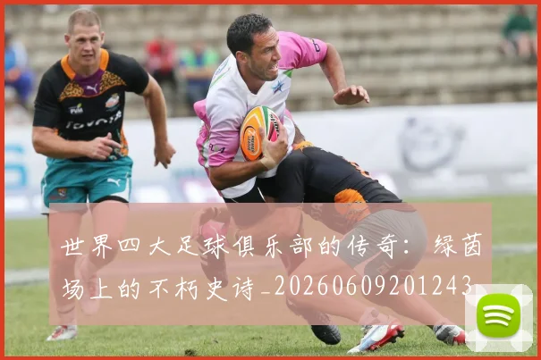 世界四大足球俱乐部的传奇:绿茵场上的不朽史诗_20260609201243