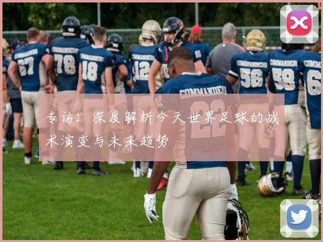 专访:深度解析今天世界足球的战术演变与未来趋势