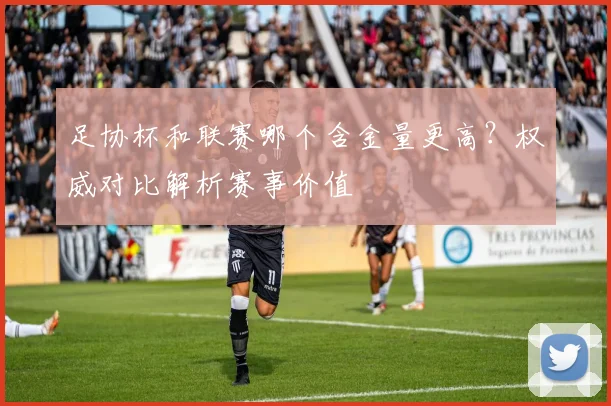 足协杯和联赛哪个含金量更高?权威对比解析赛事价值