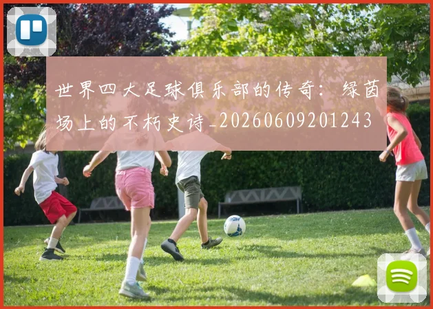 世界四大足球俱乐部的传奇:绿茵场上的不朽史诗_20260609201243