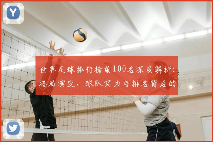世界足球排行榜前100名深度解析：格局演变、球队实力与排名背后的数据逻辑