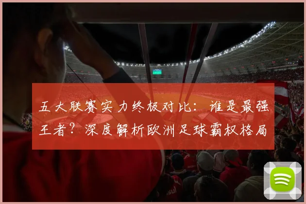 五大联赛实力终极对比：谁是最强王者？深度解析欧洲足球霸权格局