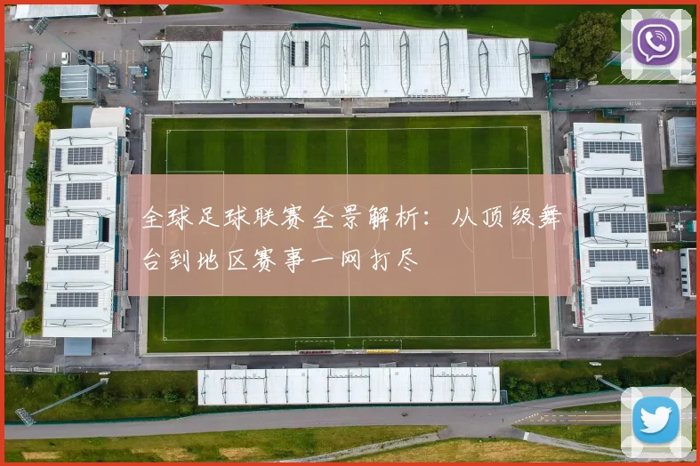 全球足球联赛全景解析:从顶级舞台到地区赛事一网打尽
