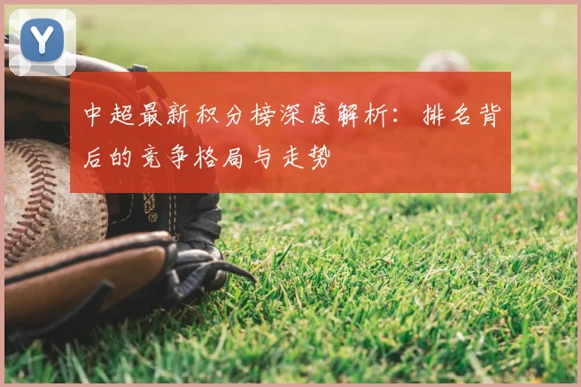 中超最新积分榜深度解析:排名背后的竞争格局与走势