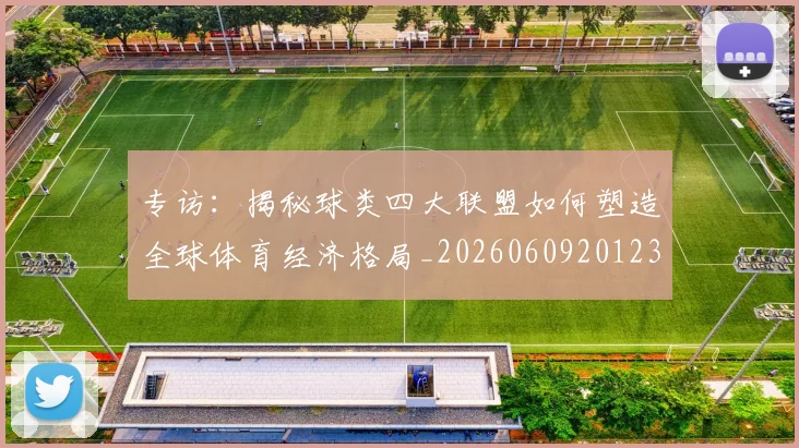专访:揭秘球类四大联盟如何塑造全球体育经济格局_20260609201236