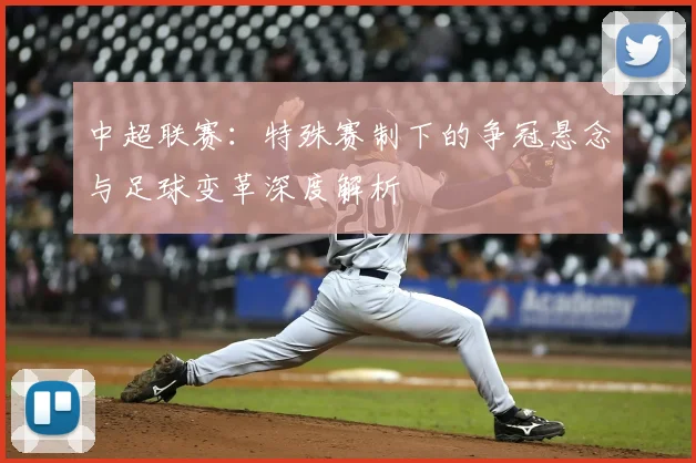 中超联赛：特殊赛制下的争冠悬念与足球变革深度解析