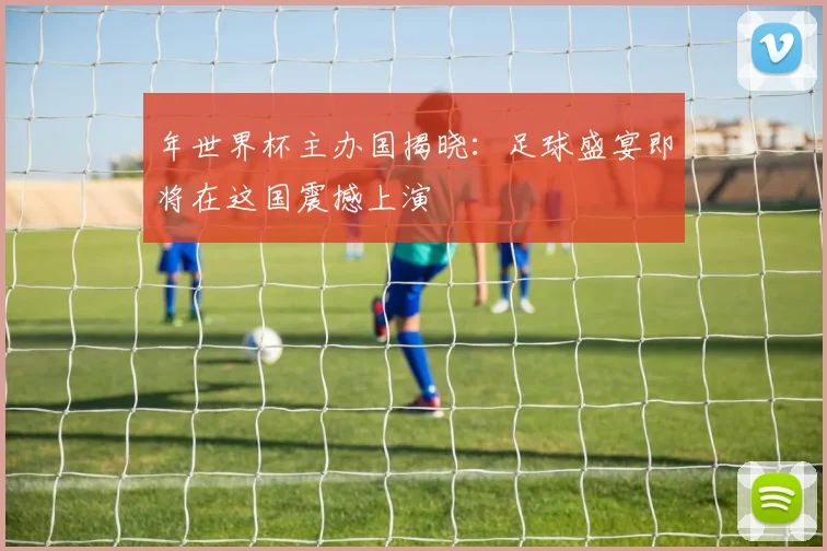 年世界杯主办国揭晓:足球盛宴即将在这国震撼上演