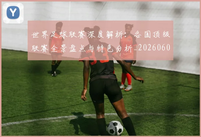 世界足球联赛深度解析：各国顶级联赛全景盘点与特色分析_20260609201557