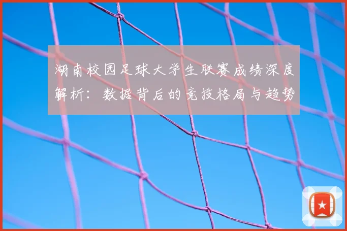 湖南校园足球大学生联赛成绩深度解析:数据背后的竞技格局与趋势