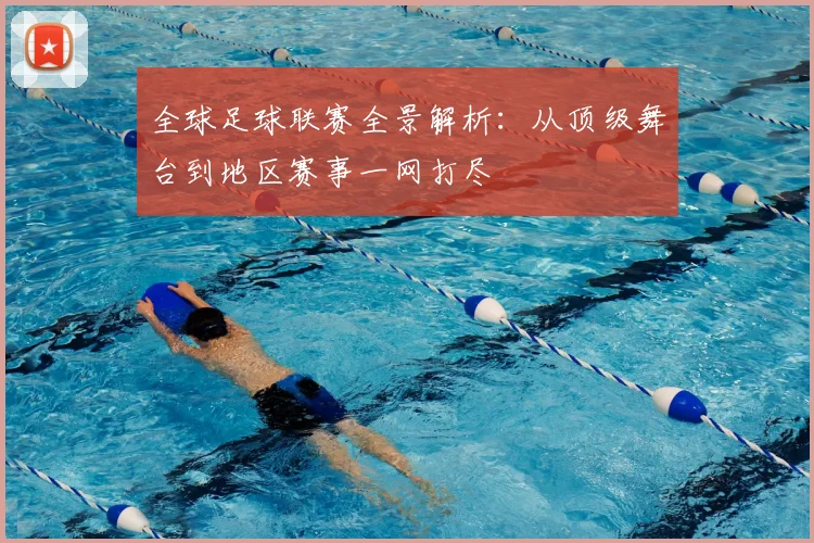 全球足球联赛全景解析:从顶级舞台到地区赛事一网打尽