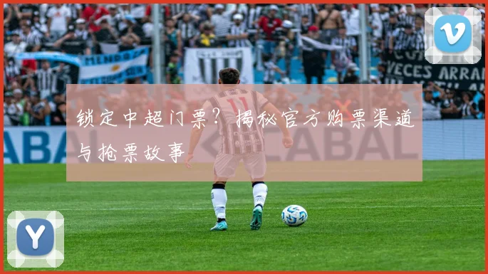 锁定中超门票？揭秘官方购票渠道与抢票故事