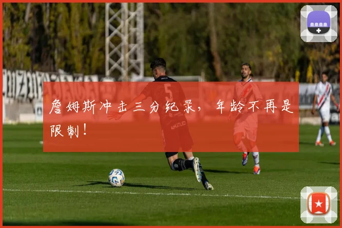 詹姆斯冲击三分纪录,年龄不再是限制!