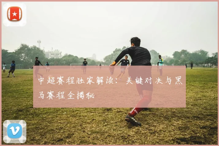 中超赛程独家解读:关键对决与黑马赛程全揭秘