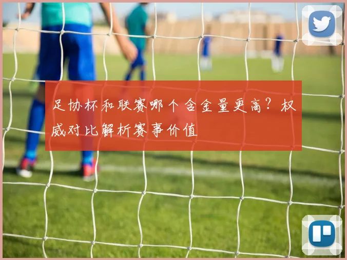 足协杯和联赛哪个含金量更高?权威对比解析赛事价值