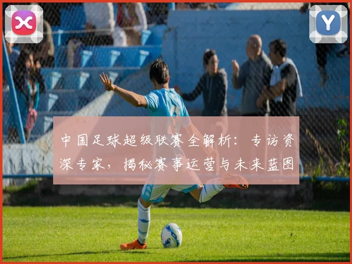 中国足球超级联赛全解析：专访资深专家，揭秘赛事运营与未来蓝图