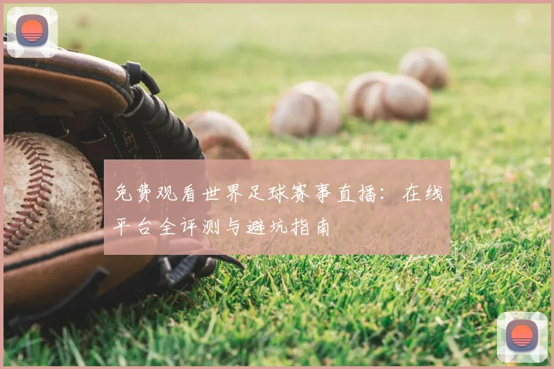 免费观看世界足球赛事直播:在线平台全评测与避坑指南