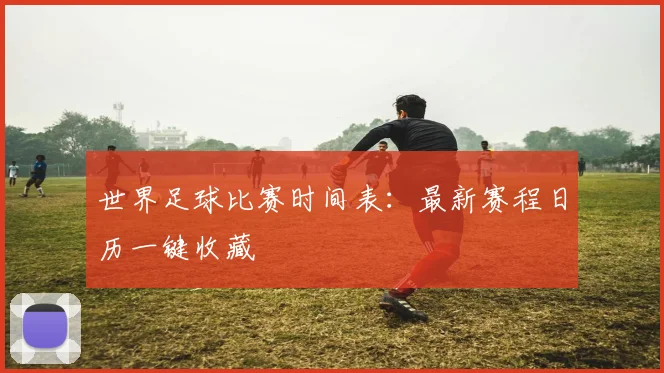世界足球比赛时间表：最新赛程日历一键收藏